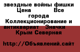  звездные войны фишки › Цена ­ 1 000 - Все города Коллекционирование и антиквариат » Значки   . Крым,Северная